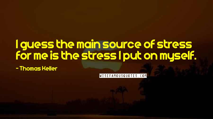 Thomas Keller Quotes: I guess the main source of stress for me is the stress I put on myself.