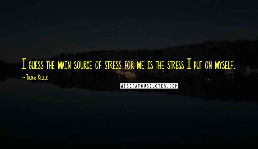 Thomas Keller Quotes: I guess the main source of stress for me is the stress I put on myself.