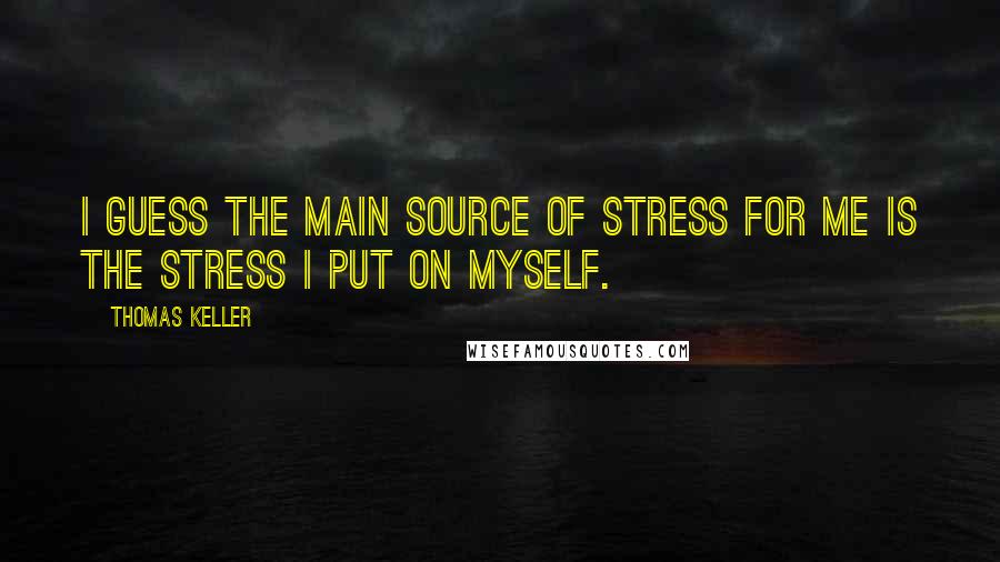 Thomas Keller Quotes: I guess the main source of stress for me is the stress I put on myself.