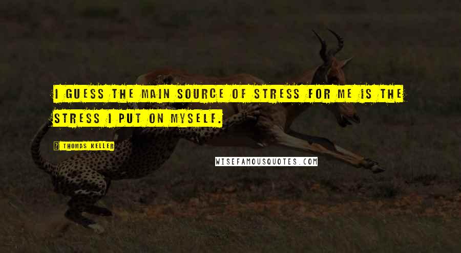 Thomas Keller Quotes: I guess the main source of stress for me is the stress I put on myself.