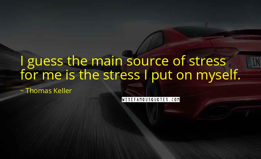 Thomas Keller Quotes: I guess the main source of stress for me is the stress I put on myself.