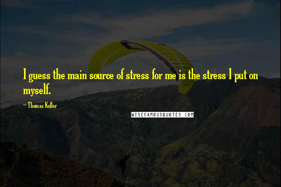 Thomas Keller Quotes: I guess the main source of stress for me is the stress I put on myself.