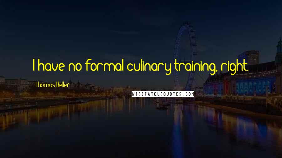 Thomas Keller Quotes: I have no formal culinary training, right.