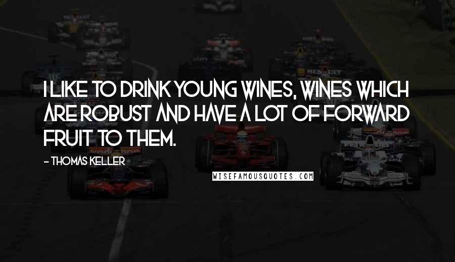 Thomas Keller Quotes: I like to drink young wines, wines which are robust and have a lot of forward fruit to them.