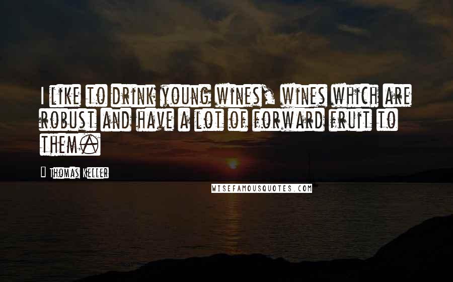 Thomas Keller Quotes: I like to drink young wines, wines which are robust and have a lot of forward fruit to them.