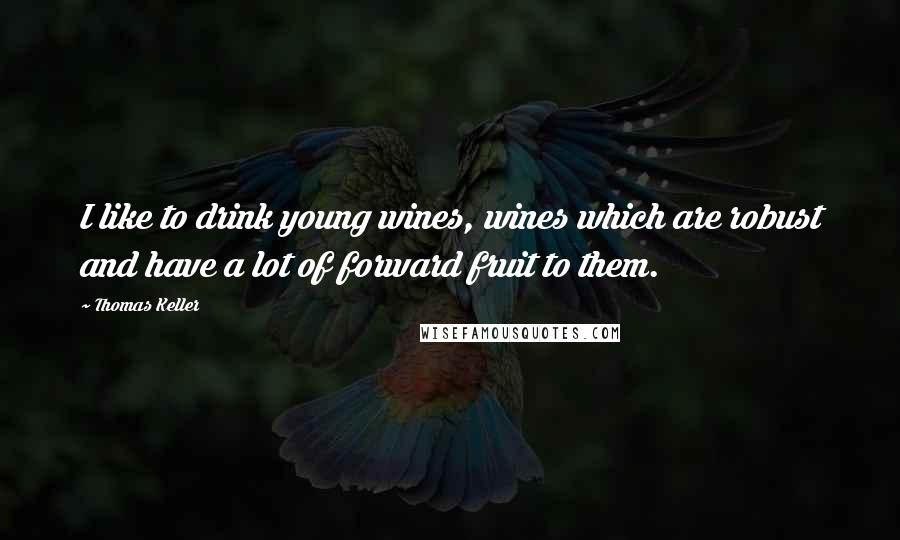 Thomas Keller Quotes: I like to drink young wines, wines which are robust and have a lot of forward fruit to them.