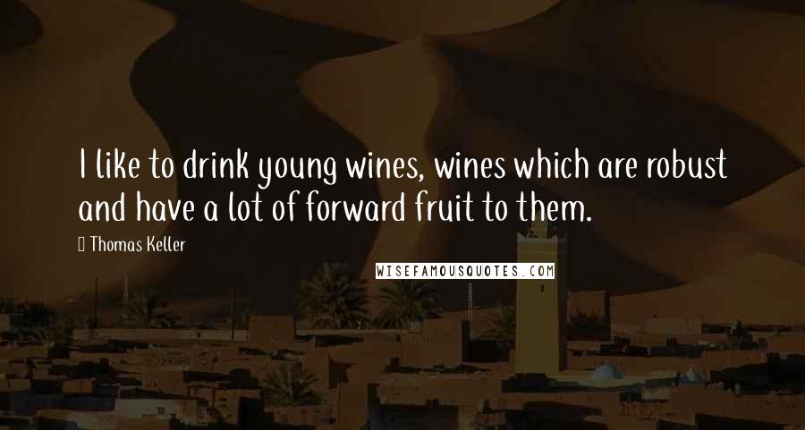 Thomas Keller Quotes: I like to drink young wines, wines which are robust and have a lot of forward fruit to them.