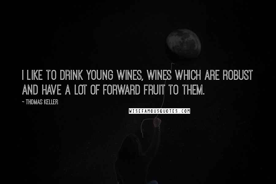 Thomas Keller Quotes: I like to drink young wines, wines which are robust and have a lot of forward fruit to them.
