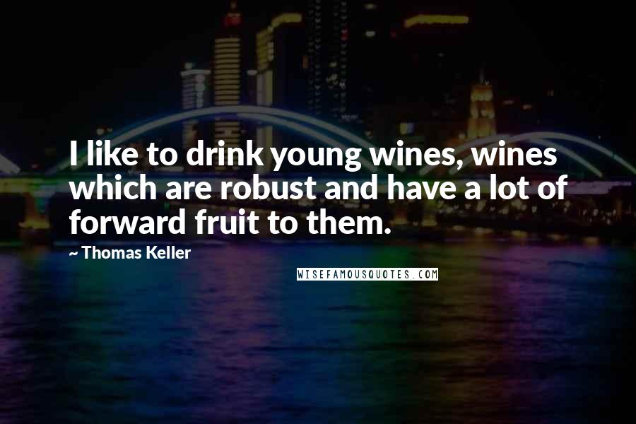 Thomas Keller Quotes: I like to drink young wines, wines which are robust and have a lot of forward fruit to them.