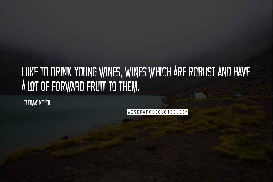 Thomas Keller Quotes: I like to drink young wines, wines which are robust and have a lot of forward fruit to them.