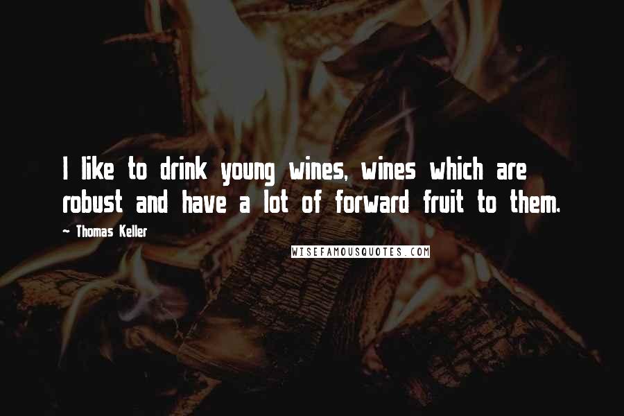 Thomas Keller Quotes: I like to drink young wines, wines which are robust and have a lot of forward fruit to them.