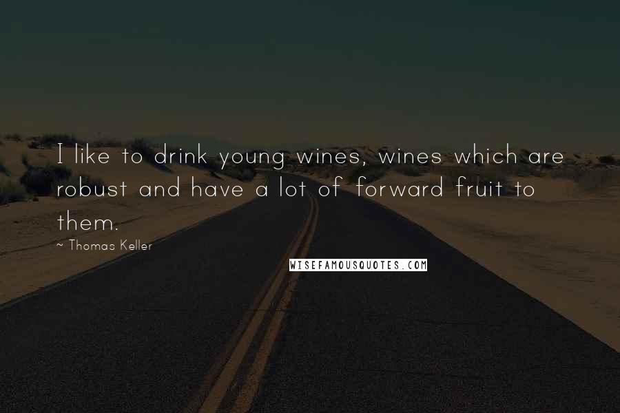 Thomas Keller Quotes: I like to drink young wines, wines which are robust and have a lot of forward fruit to them.