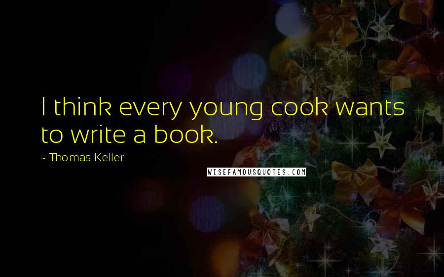 Thomas Keller Quotes: I think every young cook wants to write a book.