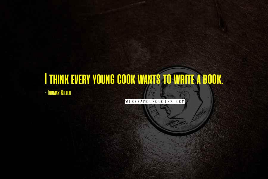 Thomas Keller Quotes: I think every young cook wants to write a book.
