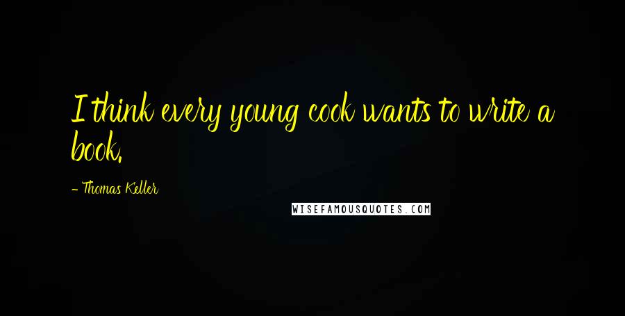 Thomas Keller Quotes: I think every young cook wants to write a book.