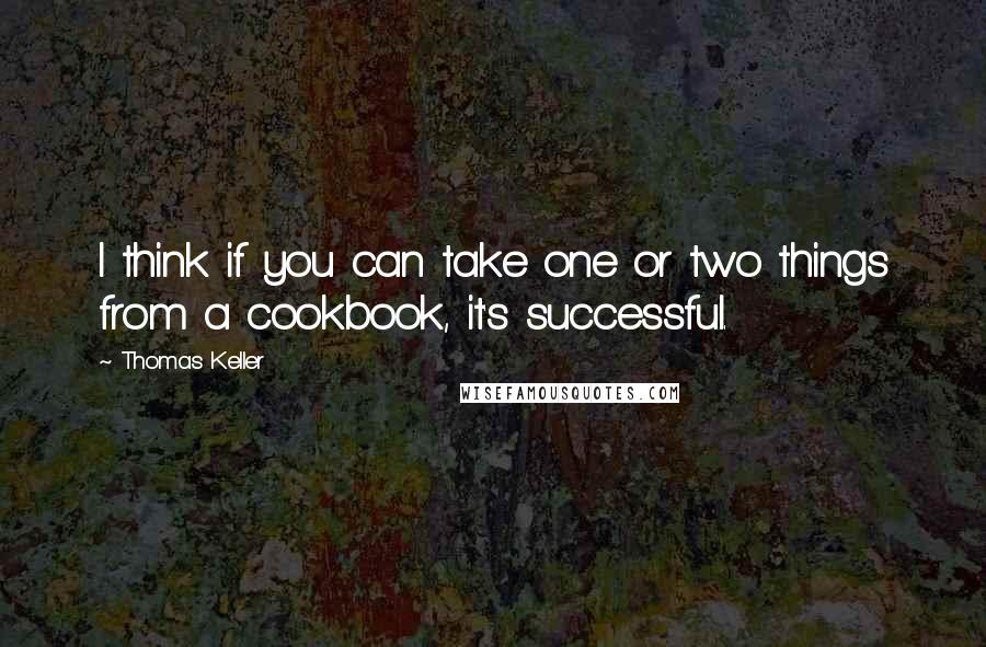 Thomas Keller Quotes: I think if you can take one or two things from a cookbook, it's successful.