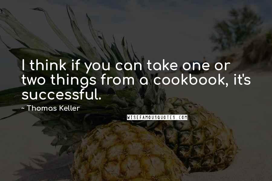Thomas Keller Quotes: I think if you can take one or two things from a cookbook, it's successful.