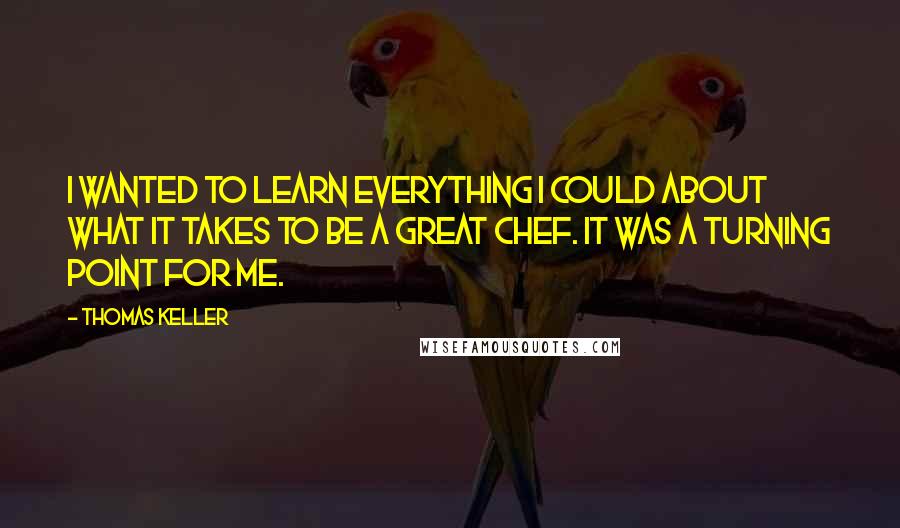 Thomas Keller Quotes: I wanted to learn everything I could about what it takes to be a great chef. It was a turning point for me.