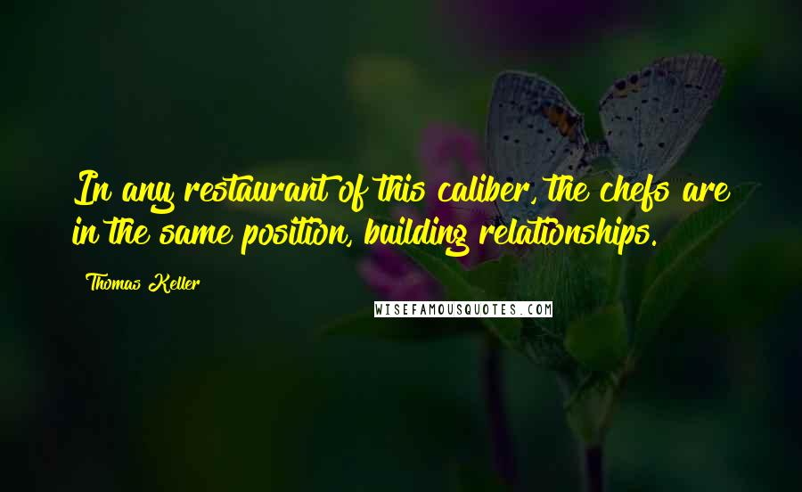 Thomas Keller Quotes: In any restaurant of this caliber, the chefs are in the same position, building relationships.