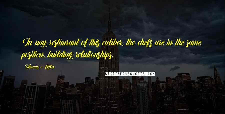 Thomas Keller Quotes: In any restaurant of this caliber, the chefs are in the same position, building relationships.