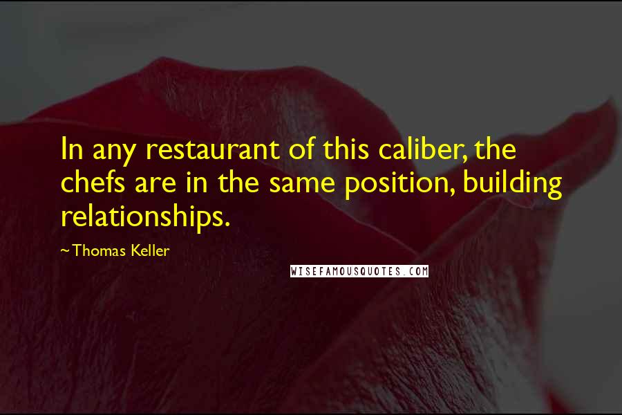 Thomas Keller Quotes: In any restaurant of this caliber, the chefs are in the same position, building relationships.