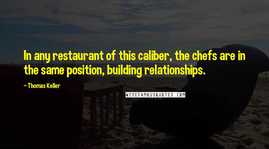 Thomas Keller Quotes: In any restaurant of this caliber, the chefs are in the same position, building relationships.