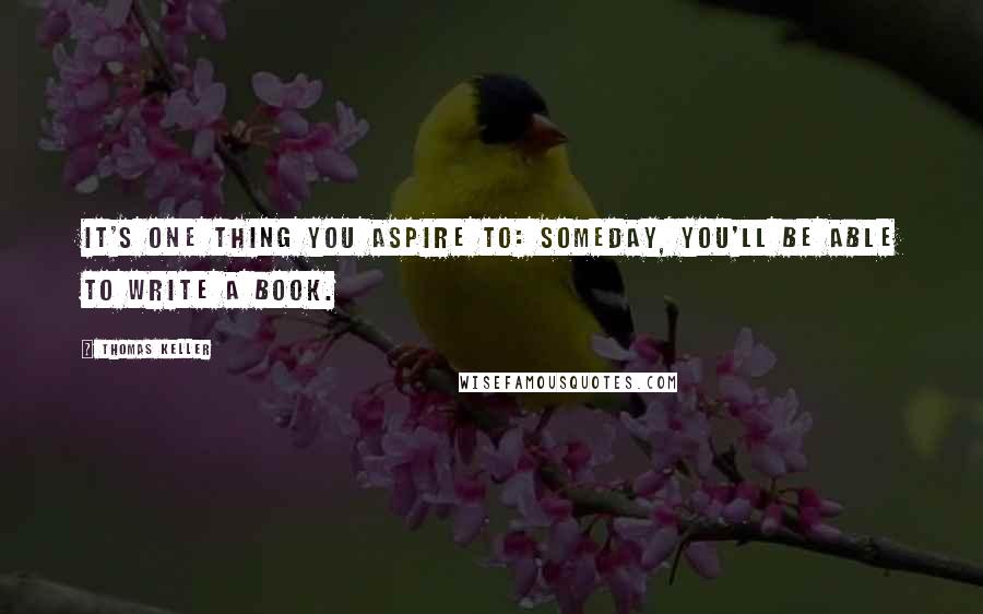 Thomas Keller Quotes: It's one thing you aspire to: someday, you'll be able to write a book.
