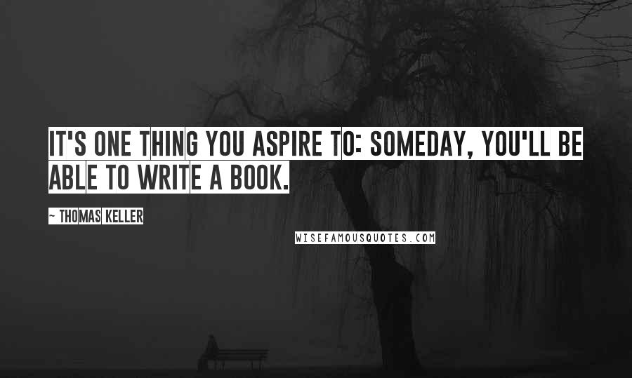Thomas Keller Quotes: It's one thing you aspire to: someday, you'll be able to write a book.