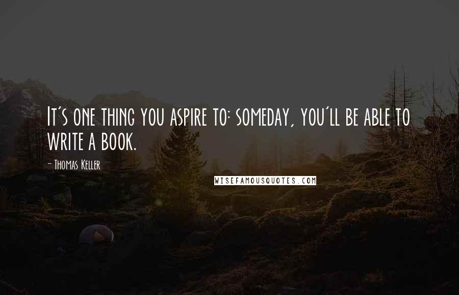 Thomas Keller Quotes: It's one thing you aspire to: someday, you'll be able to write a book.