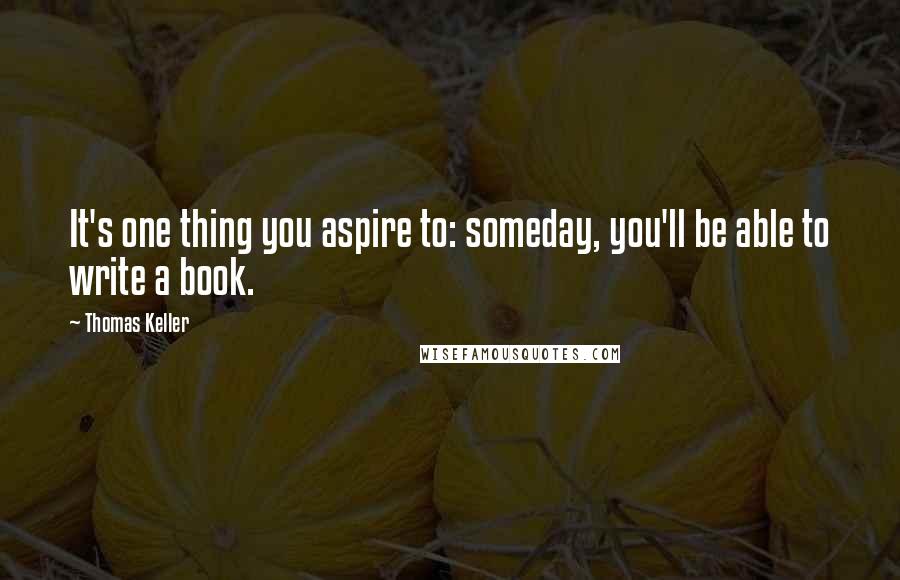Thomas Keller Quotes: It's one thing you aspire to: someday, you'll be able to write a book.