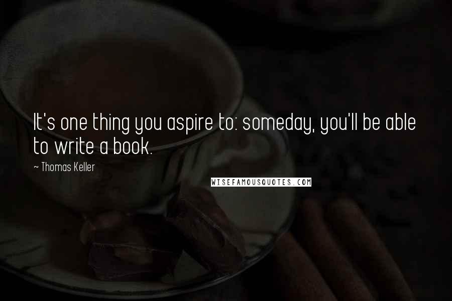 Thomas Keller Quotes: It's one thing you aspire to: someday, you'll be able to write a book.