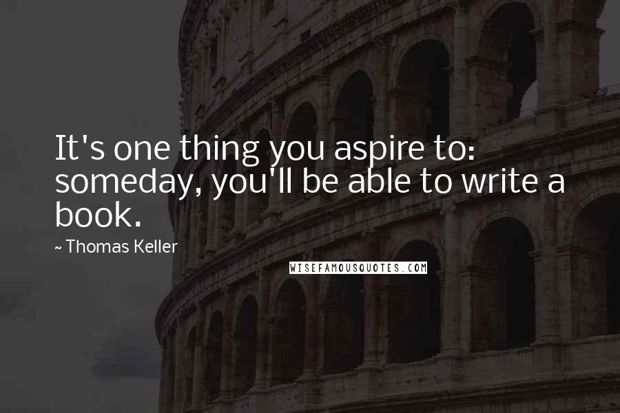 Thomas Keller Quotes: It's one thing you aspire to: someday, you'll be able to write a book.