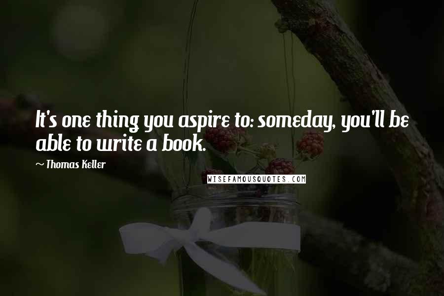 Thomas Keller Quotes: It's one thing you aspire to: someday, you'll be able to write a book.