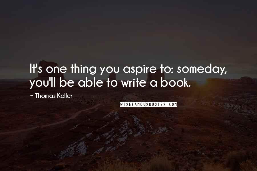Thomas Keller Quotes: It's one thing you aspire to: someday, you'll be able to write a book.
