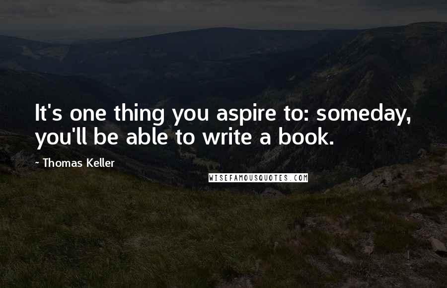 Thomas Keller Quotes: It's one thing you aspire to: someday, you'll be able to write a book.