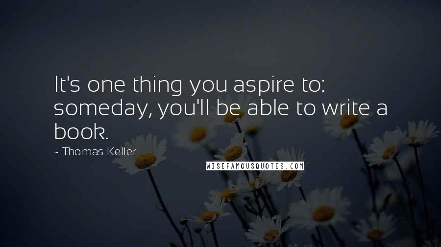 Thomas Keller Quotes: It's one thing you aspire to: someday, you'll be able to write a book.