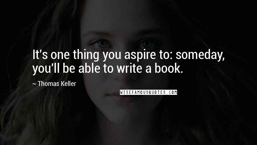 Thomas Keller Quotes: It's one thing you aspire to: someday, you'll be able to write a book.