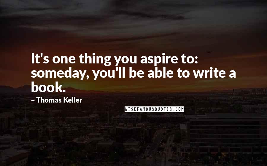 Thomas Keller Quotes: It's one thing you aspire to: someday, you'll be able to write a book.