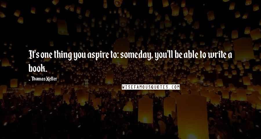 Thomas Keller Quotes: It's one thing you aspire to: someday, you'll be able to write a book.