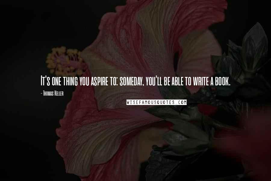 Thomas Keller Quotes: It's one thing you aspire to: someday, you'll be able to write a book.
