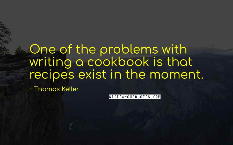 Thomas Keller Quotes: One of the problems with writing a cookbook is that recipes exist in the moment.