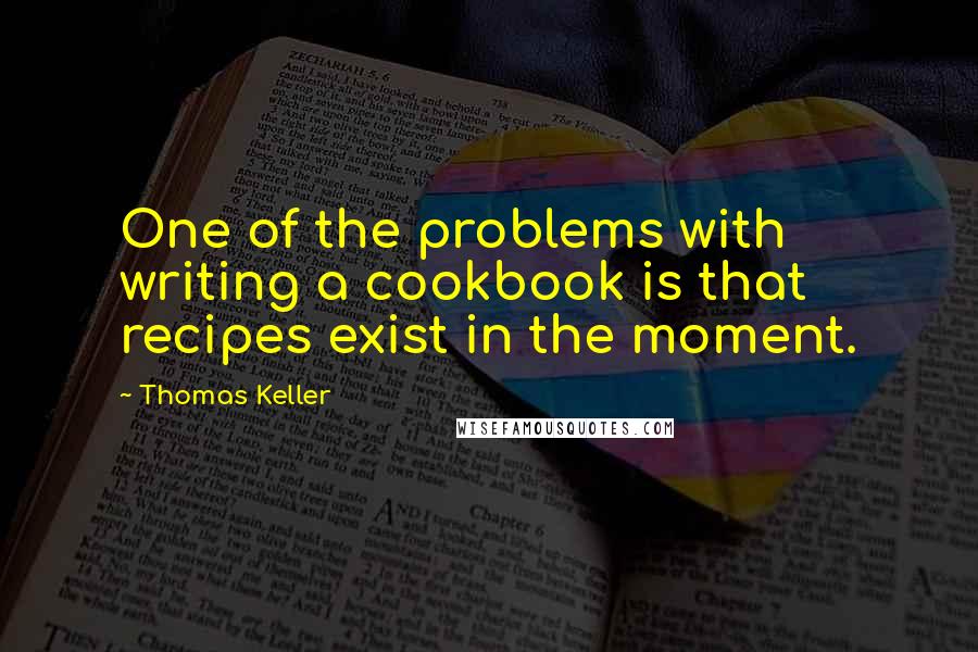 Thomas Keller Quotes: One of the problems with writing a cookbook is that recipes exist in the moment.