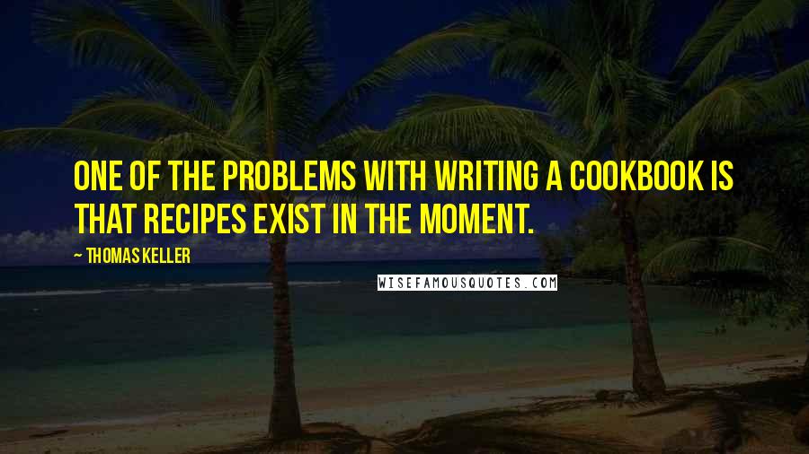 Thomas Keller Quotes: One of the problems with writing a cookbook is that recipes exist in the moment.