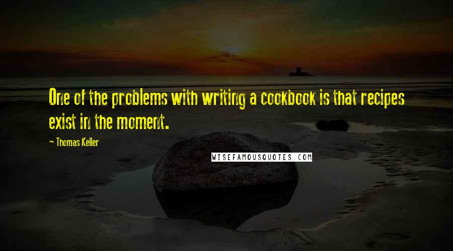 Thomas Keller Quotes: One of the problems with writing a cookbook is that recipes exist in the moment.