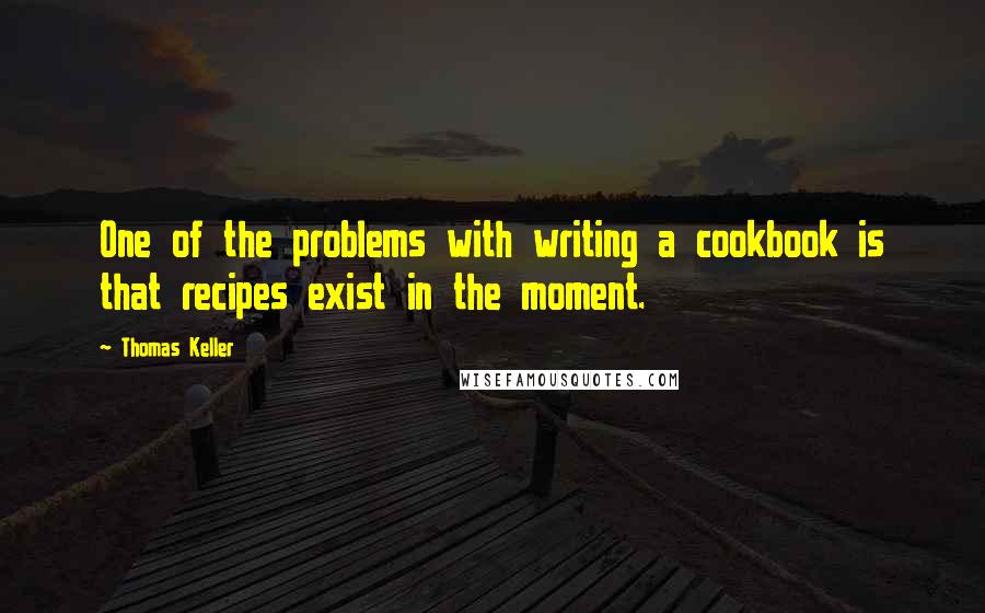 Thomas Keller Quotes: One of the problems with writing a cookbook is that recipes exist in the moment.