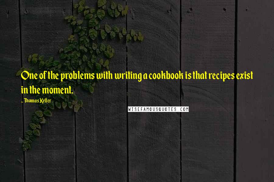 Thomas Keller Quotes: One of the problems with writing a cookbook is that recipes exist in the moment.