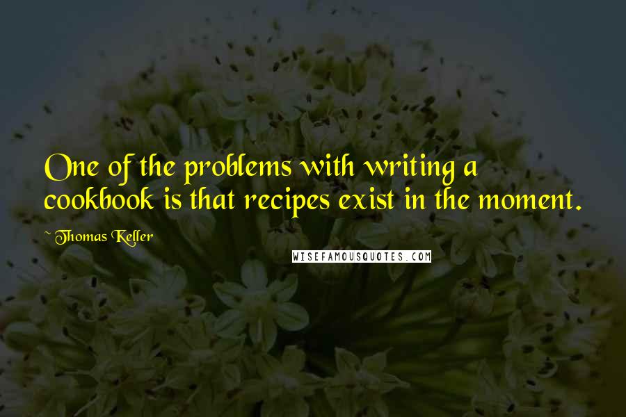 Thomas Keller Quotes: One of the problems with writing a cookbook is that recipes exist in the moment.