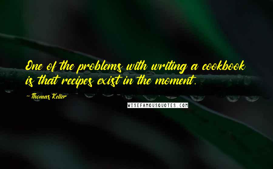 Thomas Keller Quotes: One of the problems with writing a cookbook is that recipes exist in the moment.