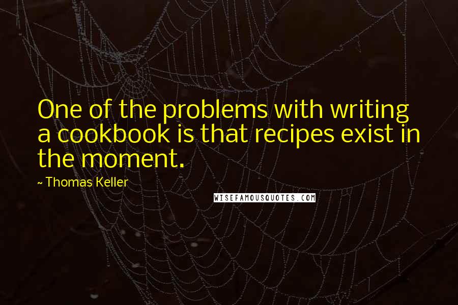 Thomas Keller Quotes: One of the problems with writing a cookbook is that recipes exist in the moment.