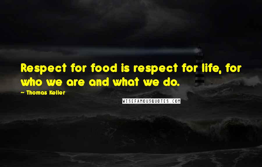 Thomas Keller Quotes: Respect for food is respect for life, for who we are and what we do.